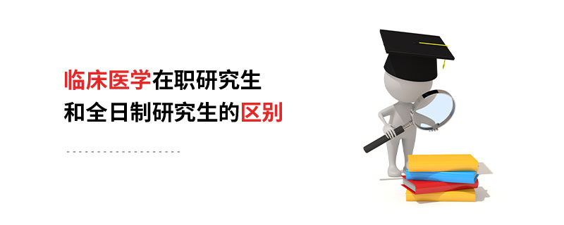 临床医学在职研究生和全日制研究生的区别 临床医学在职研究生和全日制研究生的区别
